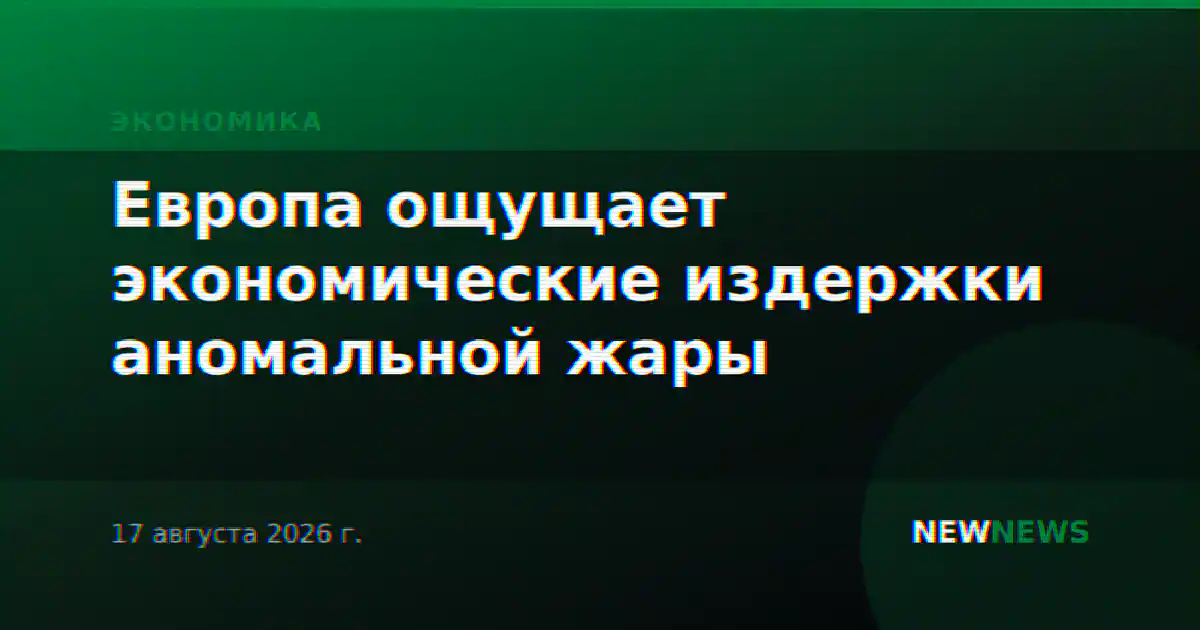Европа ощущает экономические издержки аномальной жары