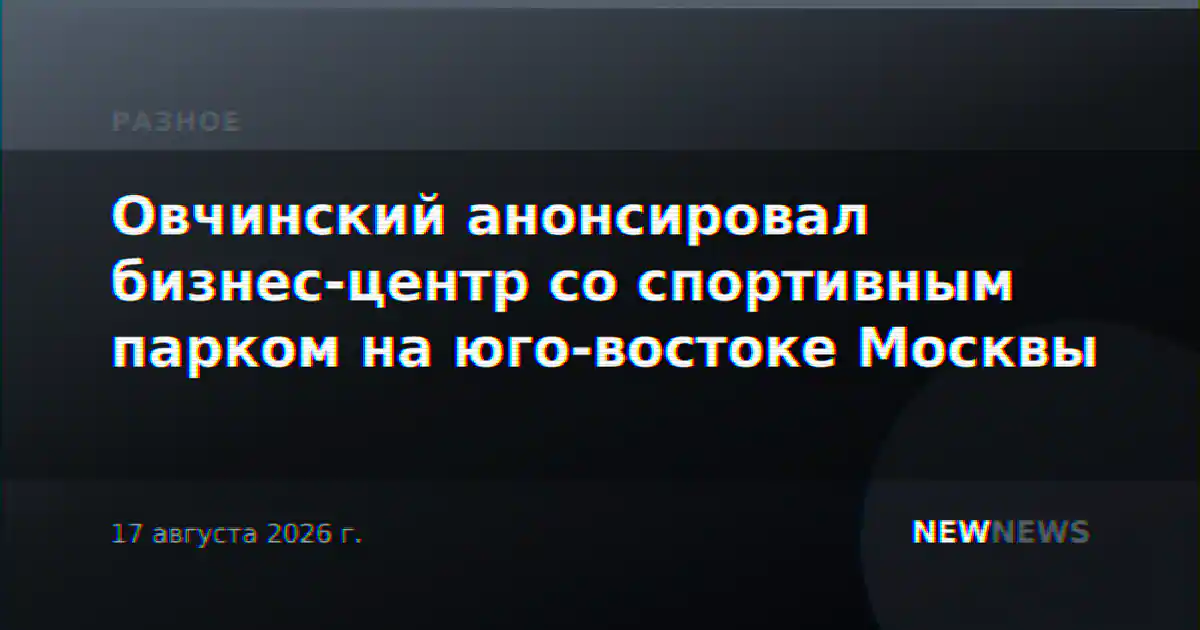 Овчинский анонсировал бизнес-центр со спортивным парком на юго-востоке Москвы