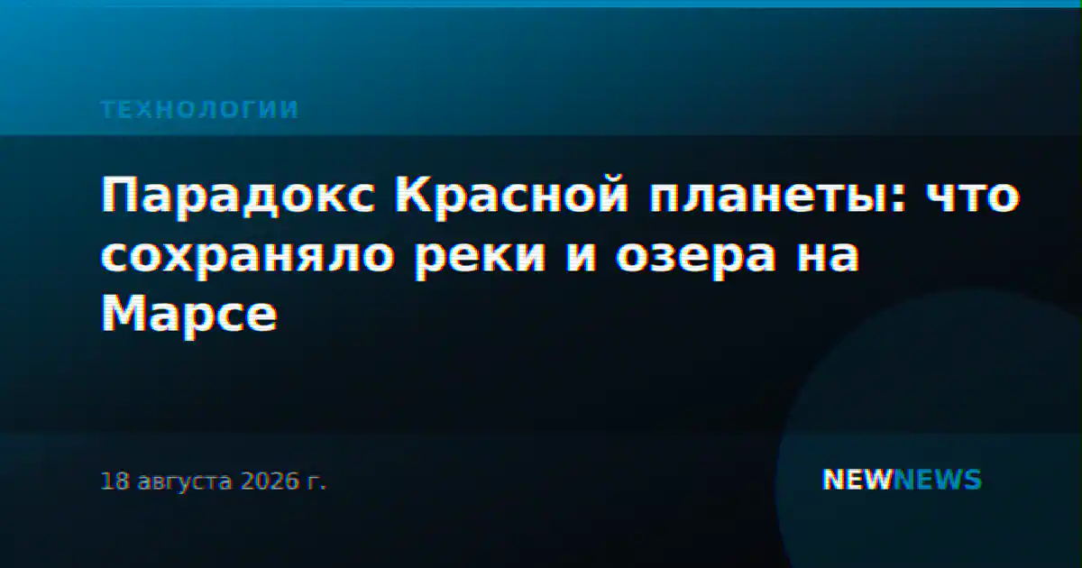 Парадокс Красной планеты: что сохраняло реки и озера на Марсе