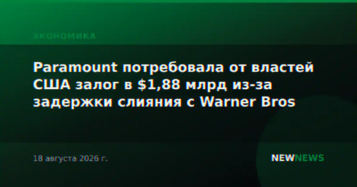 Paramount потребовала от властей США залог в $1,88 млрд из-за задержки слияния с Warner Bros