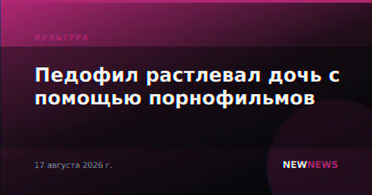 Педофил растлевал дочь с помощью порнофильмов