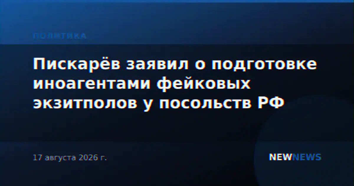 Пискарёв заявил о подготовке иноагентами фейковых экзитполов у посольств РФ