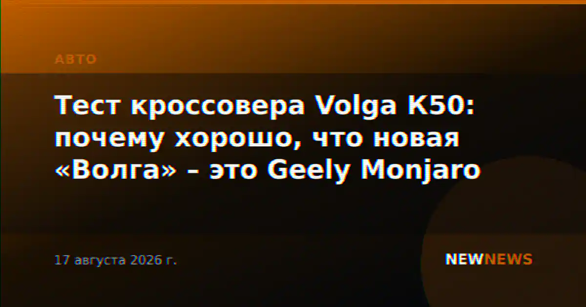 Тест кроссовера Volga К50: почему хорошо, что новая «Волга» – это Geely Monjaro