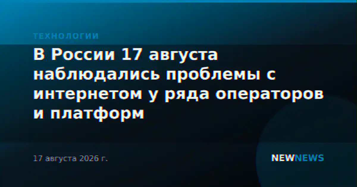 В России 17 августа наблюдались проблемы с интернетом у ряда операторов и платформ