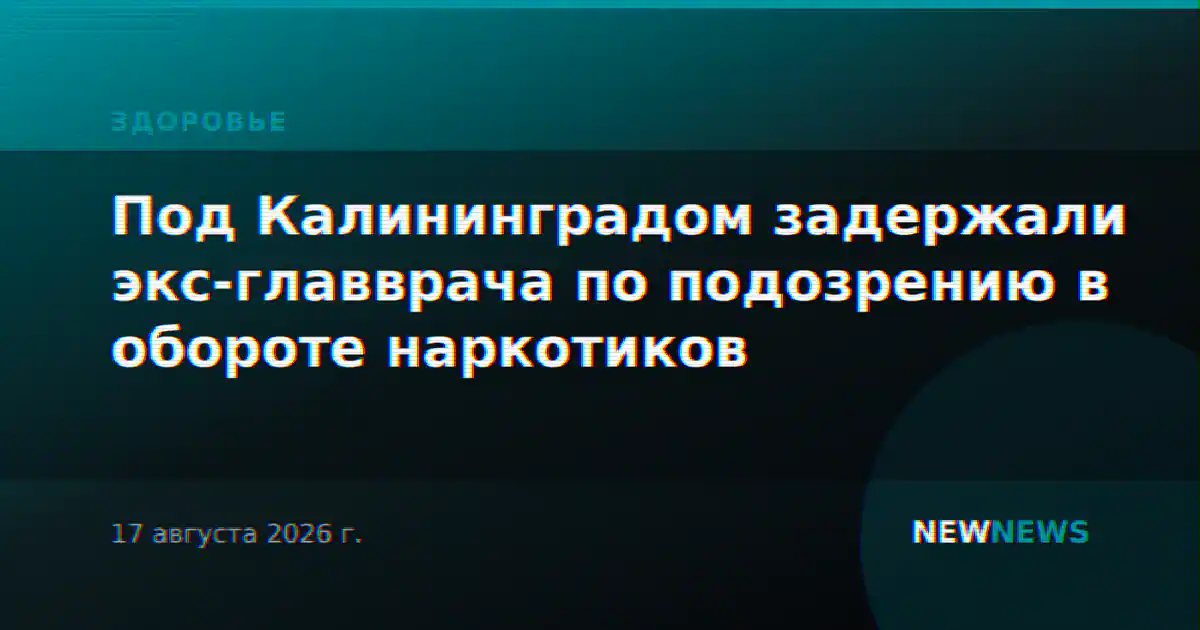 Под Калининградом задержали экс-главврача по подозрению в обороте наркотиков