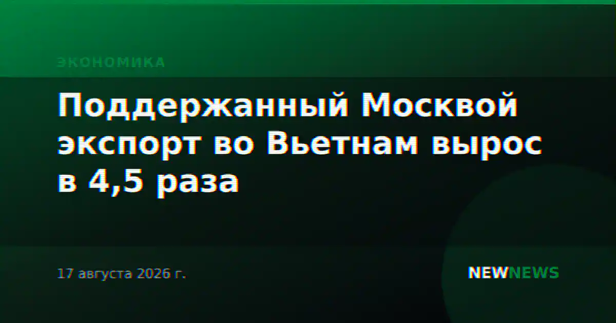 Поддержанный Москвой экспорт во Вьетнам вырос в 4,5 раза