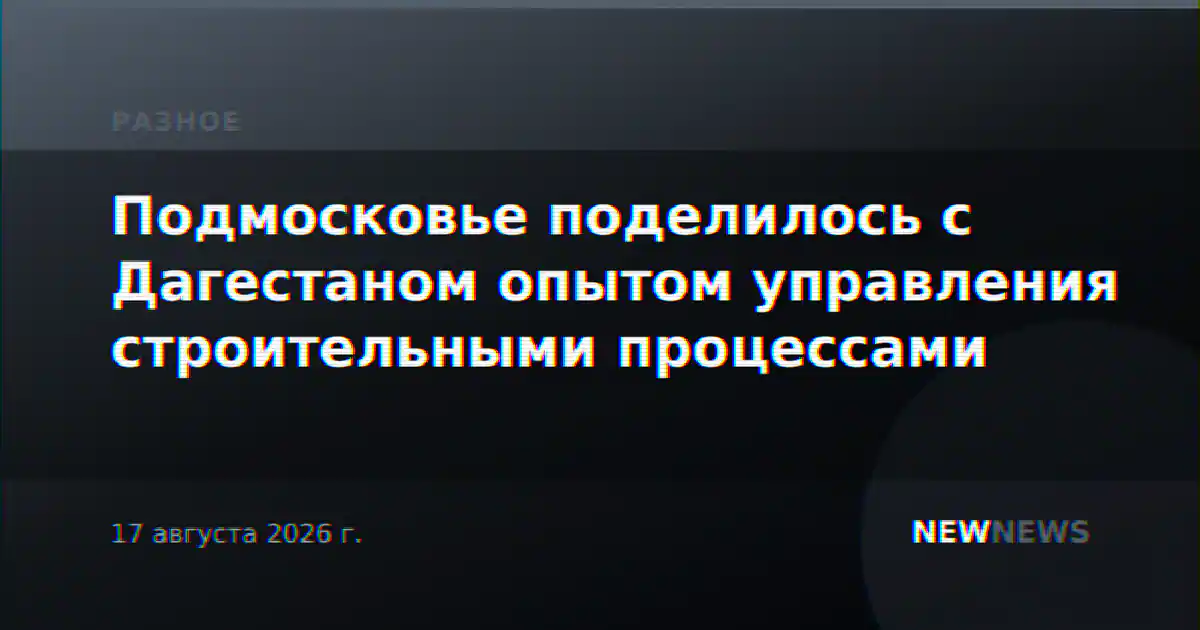Подмосковье поделилось с Дагестаном опытом управления строительными процессами