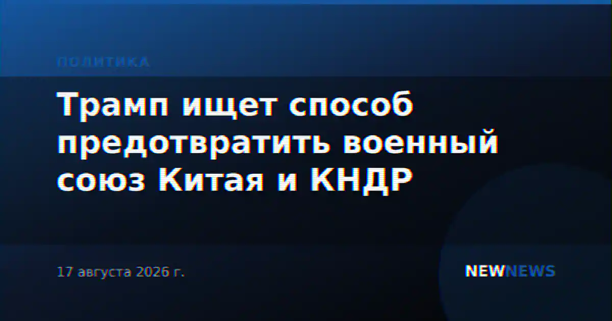 Трамп ищет способ предотвратить военный союз Китая и КНДР