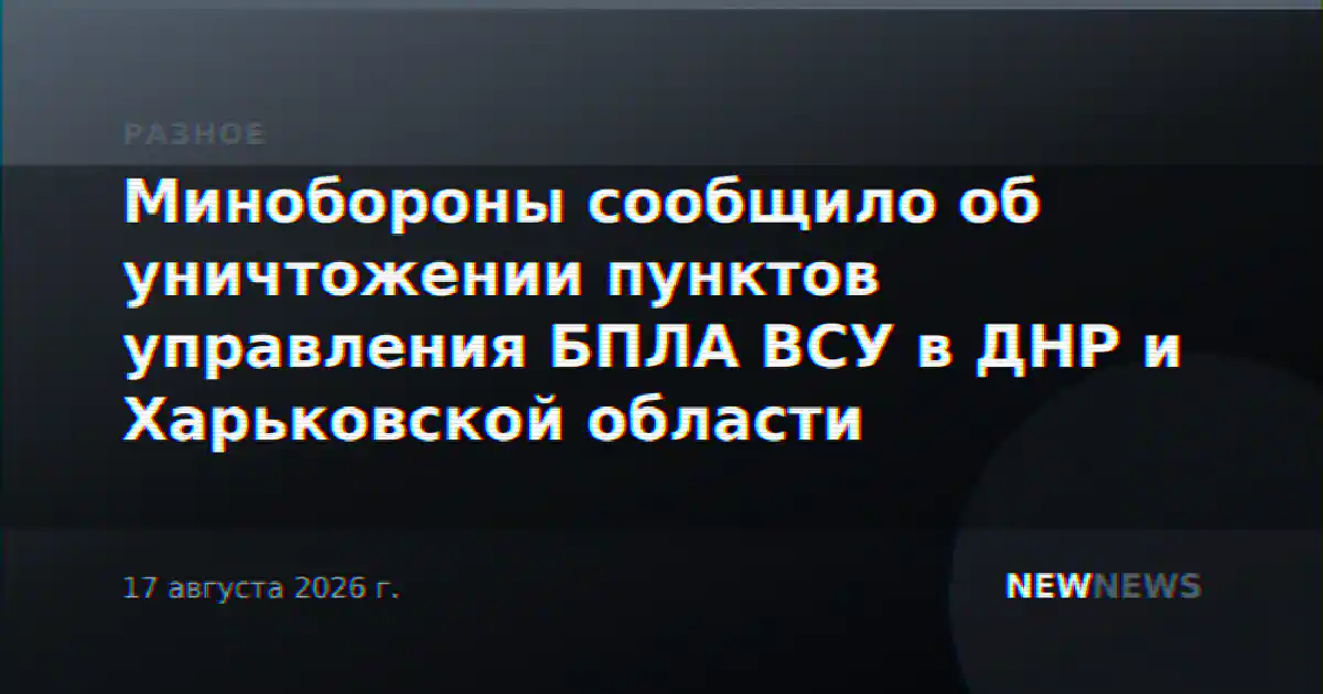 Минобороны сообщило об уничтожении пунктов управления БПЛА ВСУ в ДНР и Харьковской области