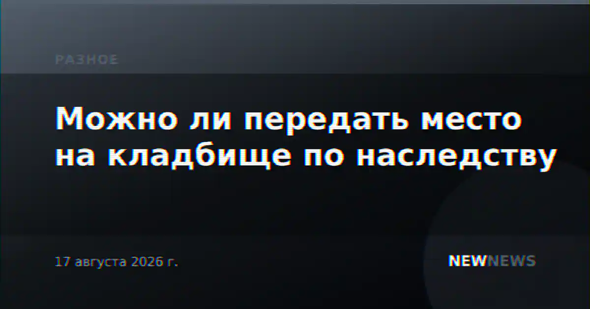 Можно ли передать место на кладбище по наследству