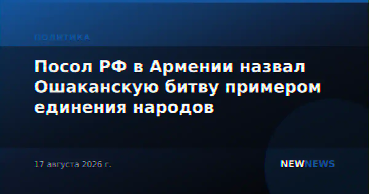 Посол РФ в Армении назвал Ошаканскую битву примером единения народов