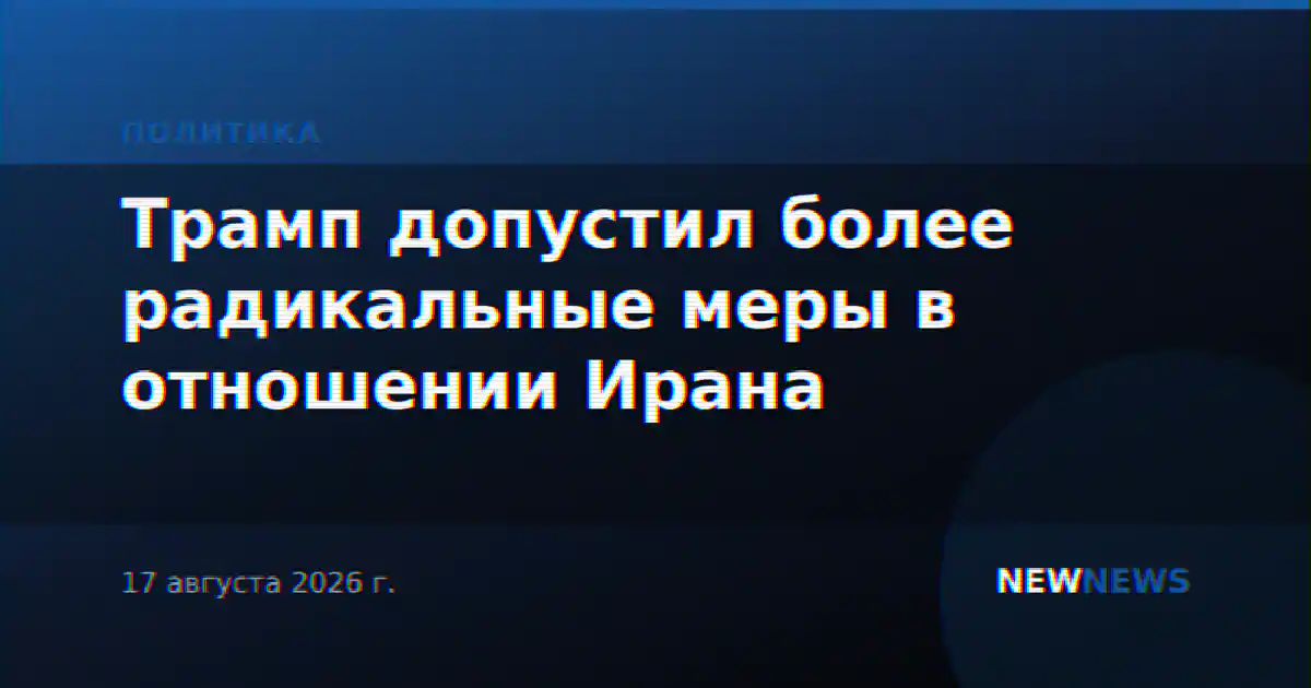 Трамп допустил более радикальные меры в отношении Ирана