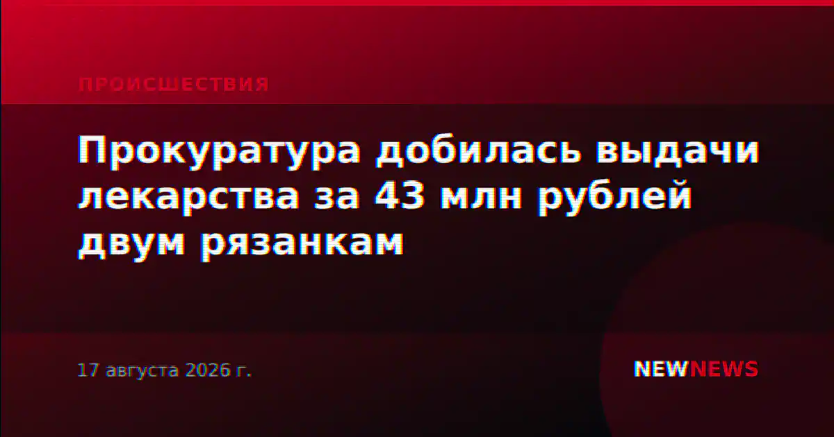 Прокуратура добилась выдачи лекарства за 43 млн рублей двум рязанкам