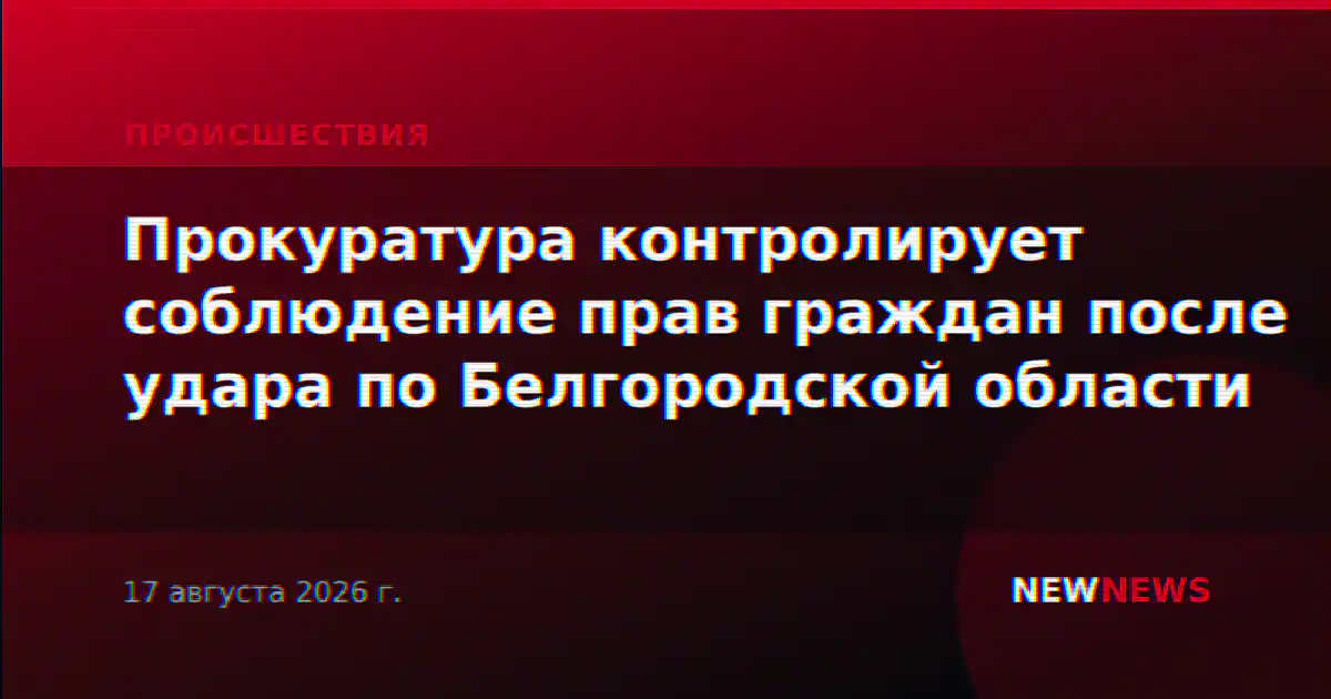 Прокуратура контролирует соблюдение прав граждан после удара по Белгородской области