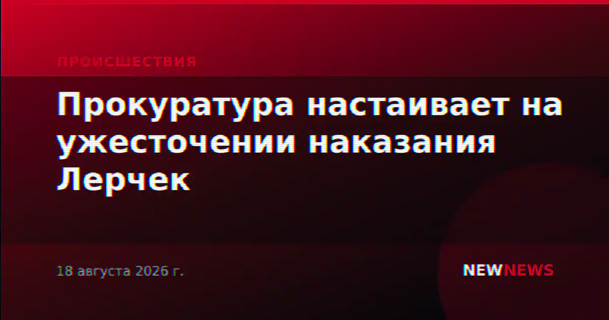 Прокуратура настаивает на ужесточении наказания Лерчек