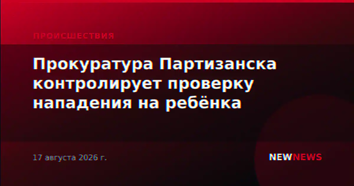Прокуратура Партизанска контролирует проверку нападения на ребёнка