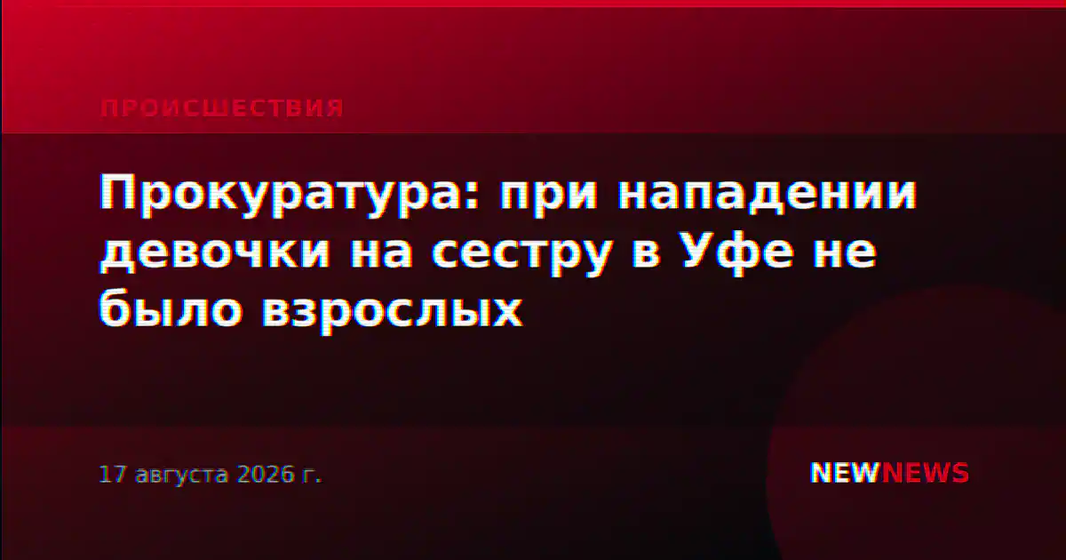 Прокуратура: при нападении девочки на сестру в Уфе не было взрослых
