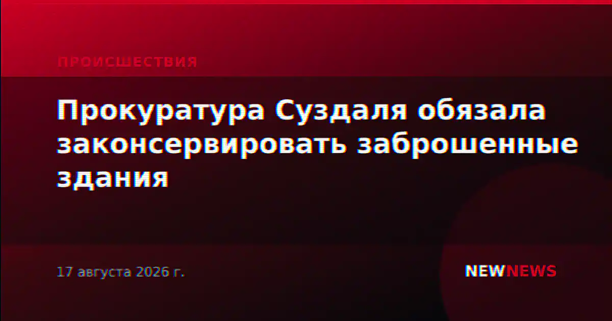 Прокуратура Суздаля обязала законсервировать заброшенные здания