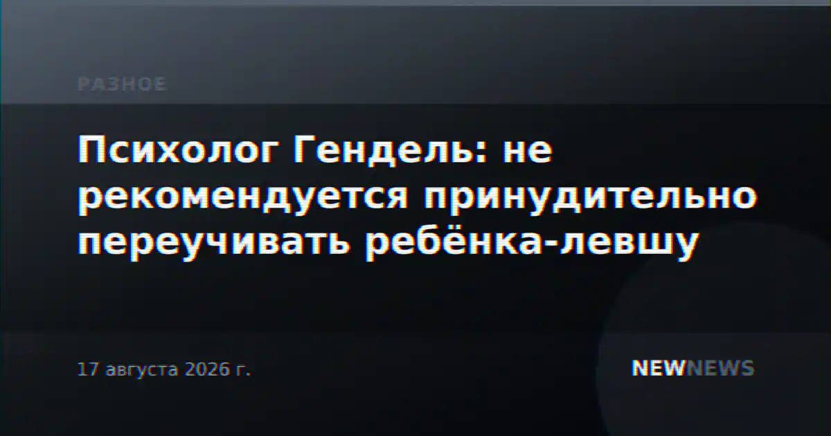 Психолог Гендель: не рекомендуется принудительно переучивать ребёнка-левшу