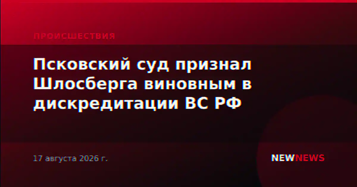 Псковский суд признал Шлосберга виновным в дискредитации ВС РФ
