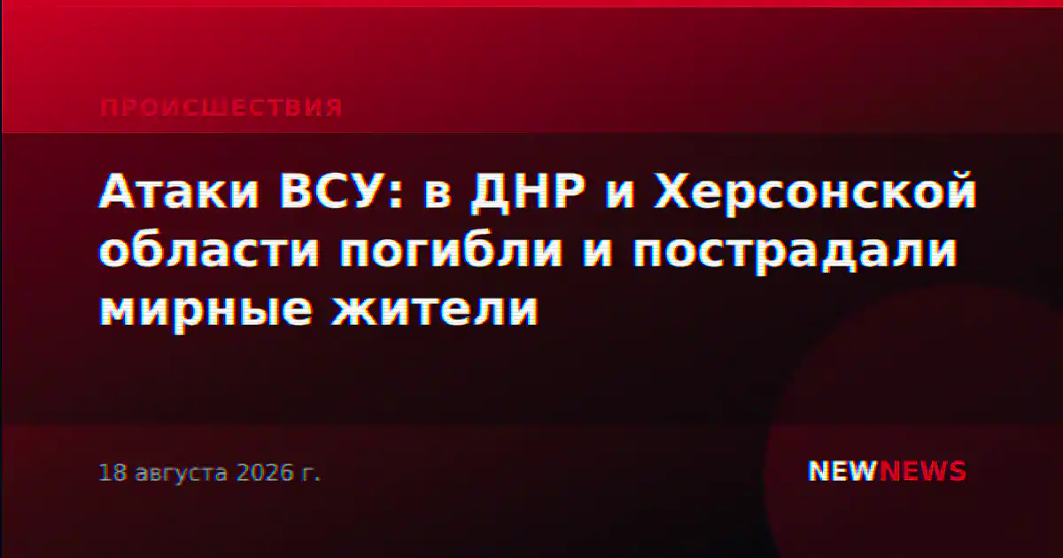 Атаки ВСУ: в ДНР и Херсонской области погибли и пострадали мирные жители