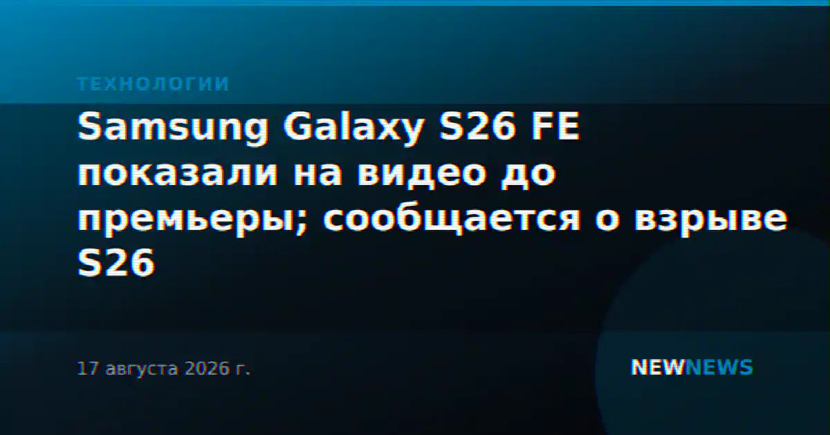 Samsung Galaxy S26 FE показали на видео до премьеры; сообщается о взрыве S26