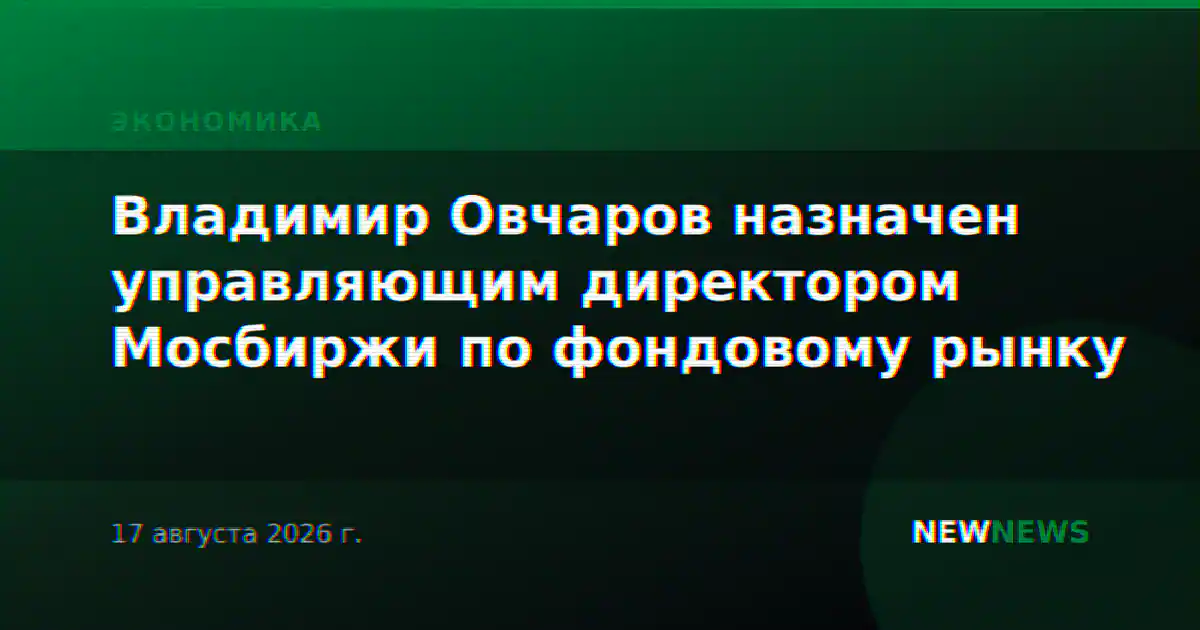 Владимир Овчаров назначен управляющим директором Мосбиржи по фондовому рынку