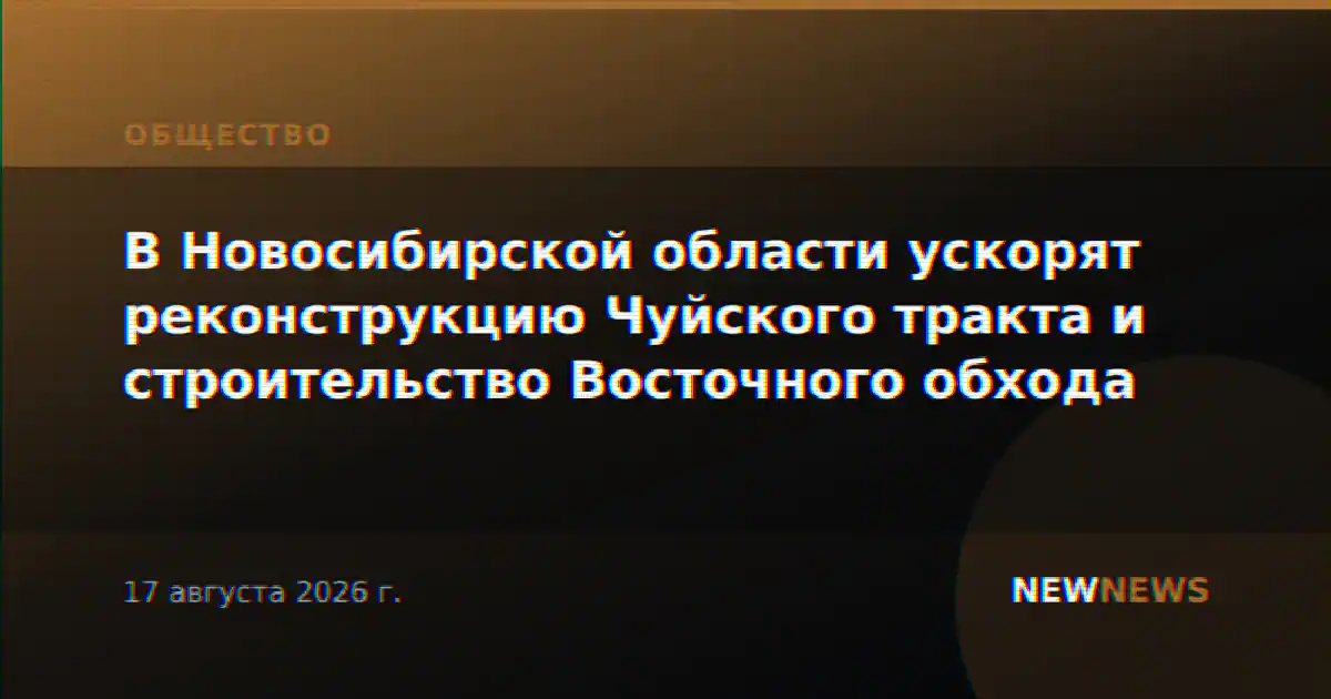 В Новосибирской области ускорят реконструкцию Чуйского тракта и строительство Восточного обхода
