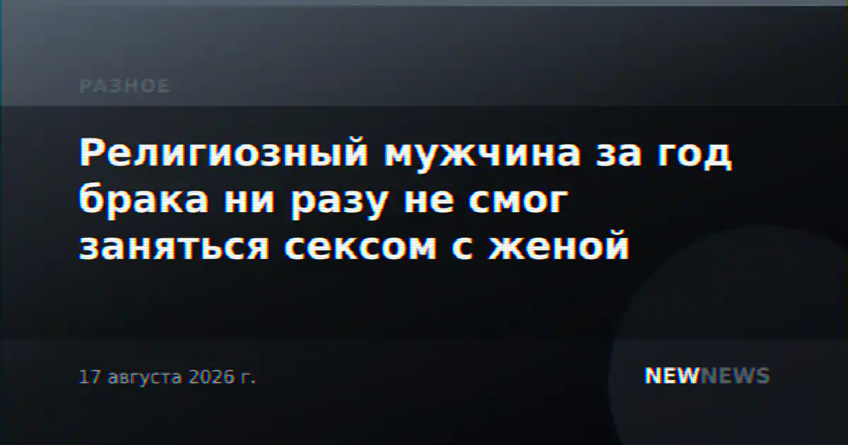 Религиозный мужчина за год брака ни разу не смог заняться сексом с женой