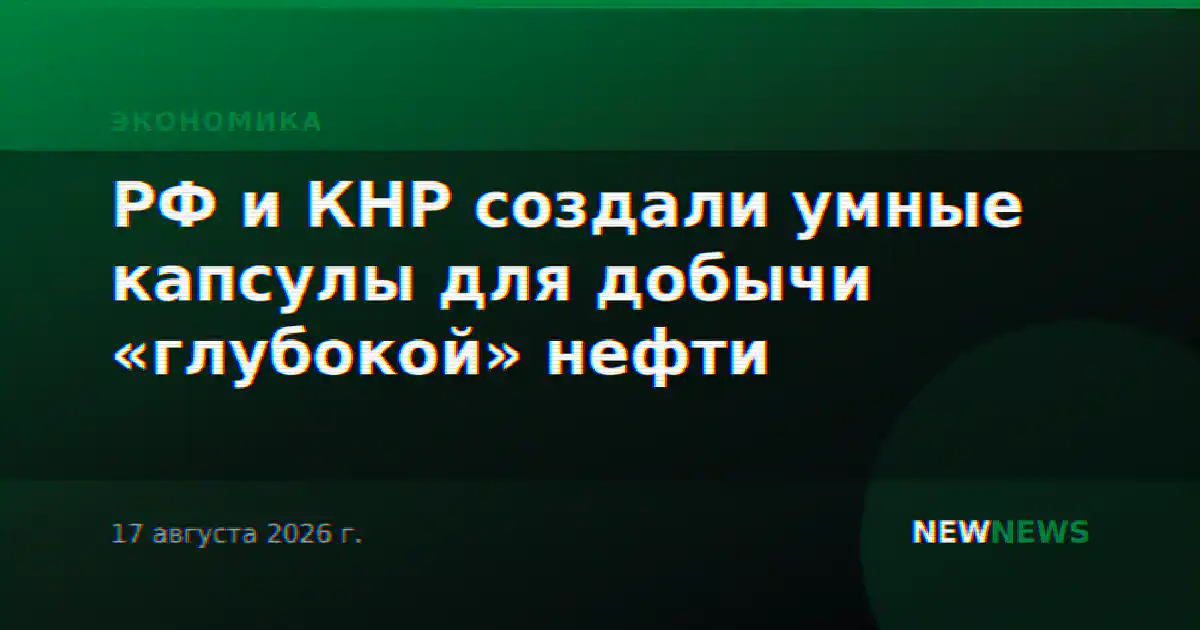 РФ и КНР создали умные капсулы для добычи «глубокой» нефти