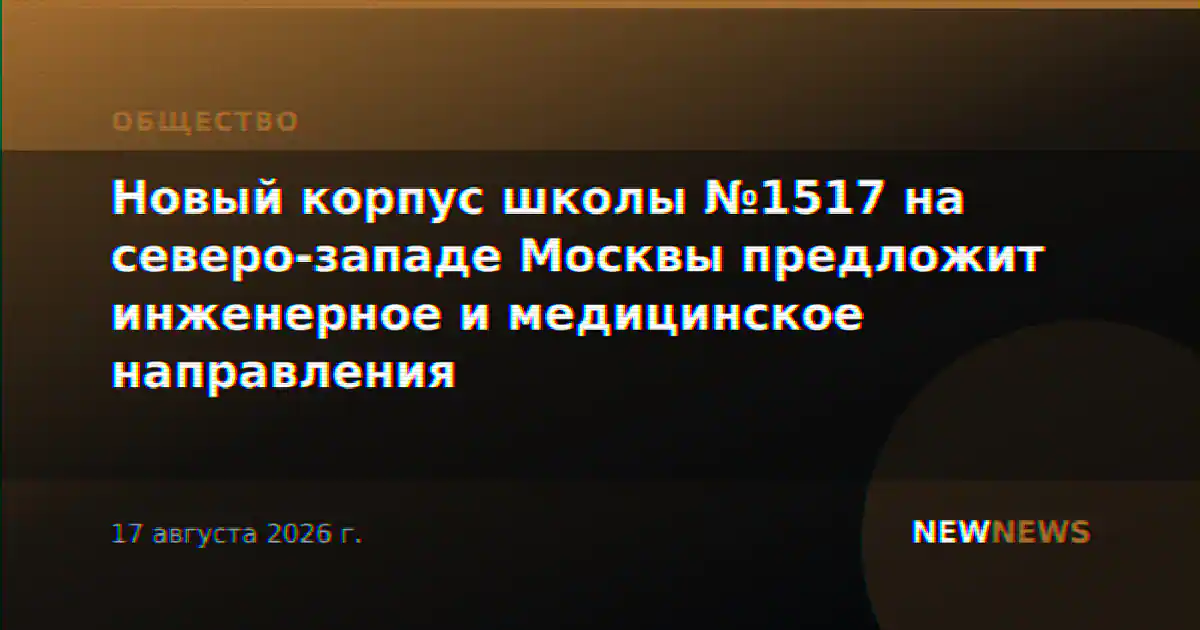 Новый корпус школы №1517 на северо-западе Москвы предложит инженерное и медицинское направления