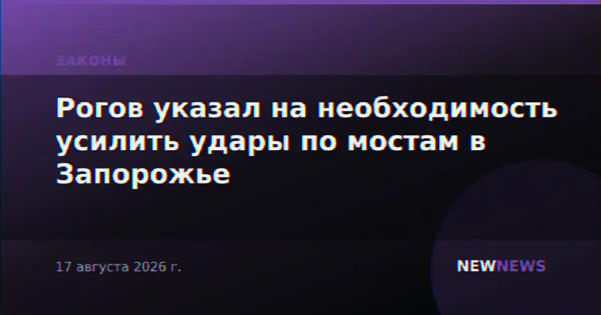 Рогов указал на необходимость усилить удары по мостам в Запорожье