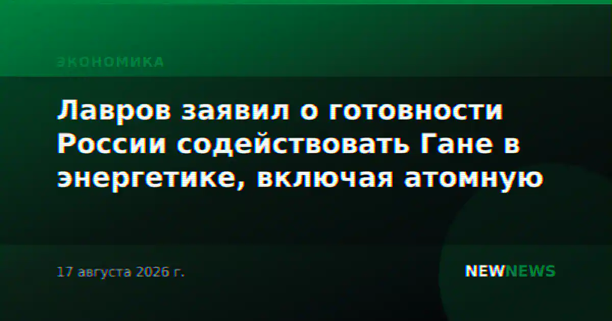 Лавров заявил о готовности России содействовать Гане в энергетике, включая атомную