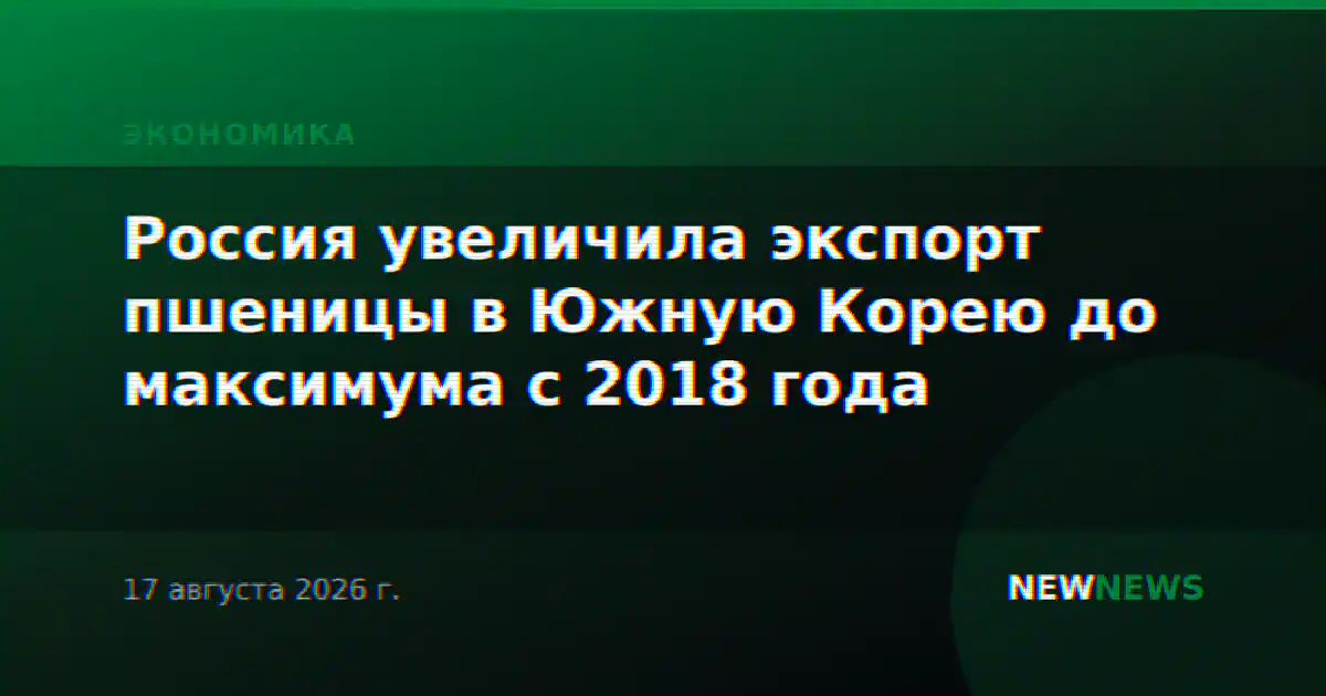 Россия увеличила экспорт пшеницы в Южную Корею до максимума с 2018 года