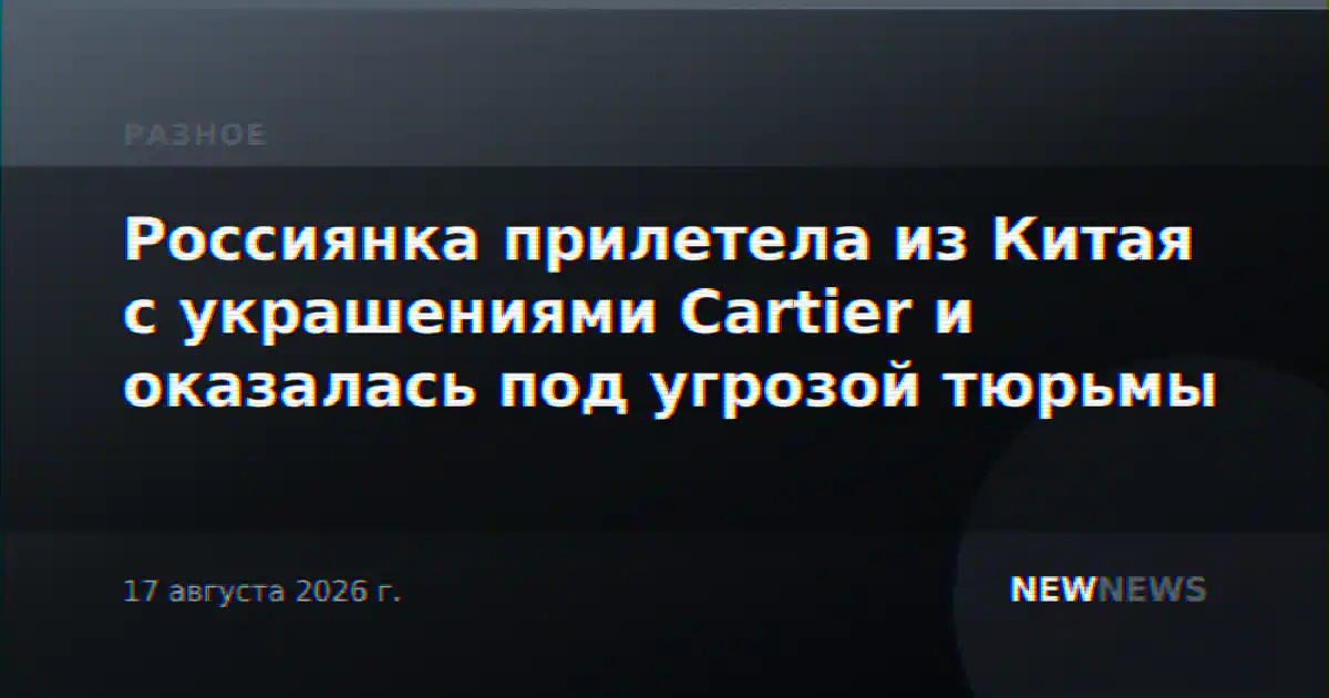Россиянка прилетела из Китая с украшениями Cartier и оказалась под угрозой тюрьмы