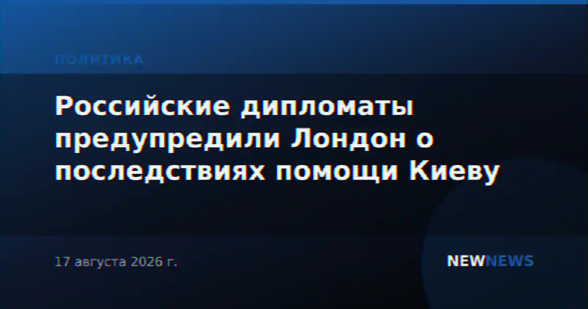Российские дипломаты предупредили Лондон о последствиях помощи Киеву