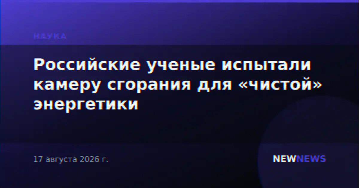 Российские ученые испытали камеру сгорания для «чистой» энергетики