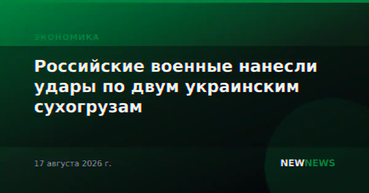 Российские военные нанесли удары по двум украинским сухогрузам