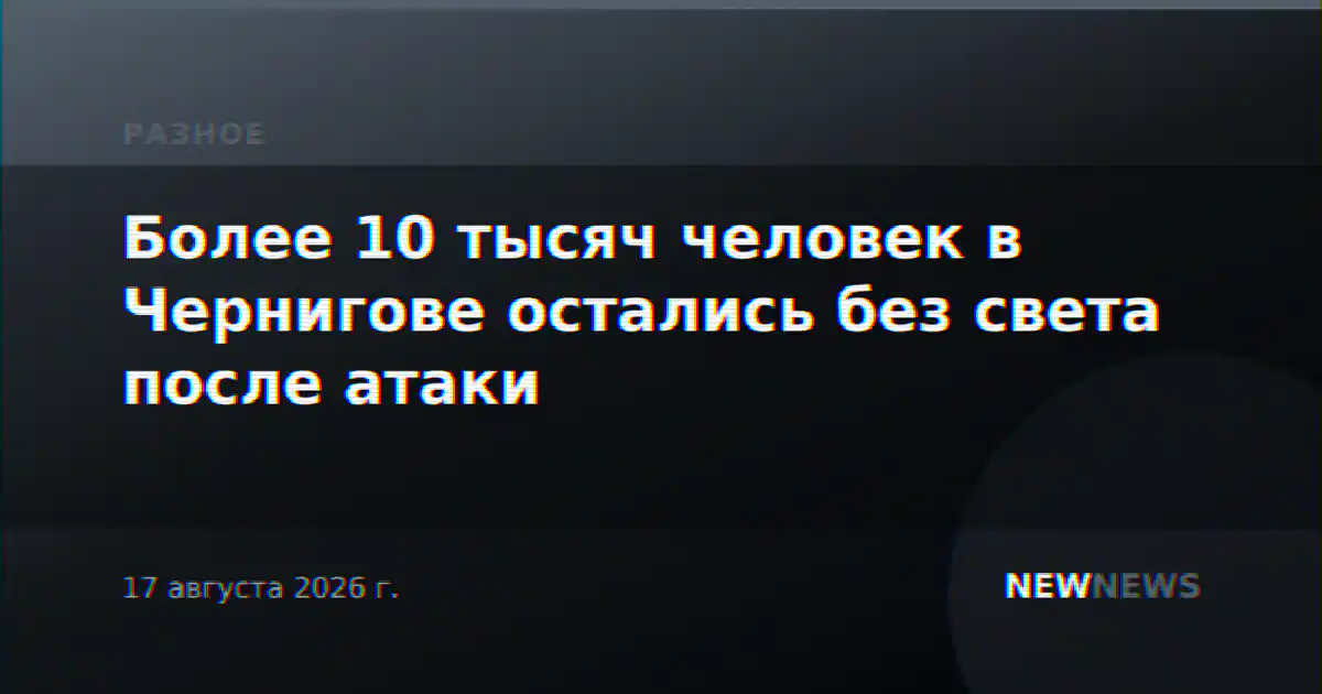 Более 10 тысяч человек в Чернигове остались без света после атаки