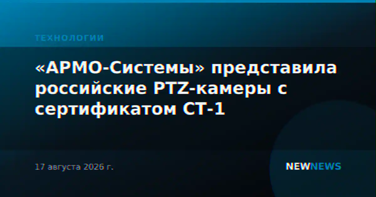 «АРМО-Системы» представила российские PTZ-камеры с сертификатом СТ-1