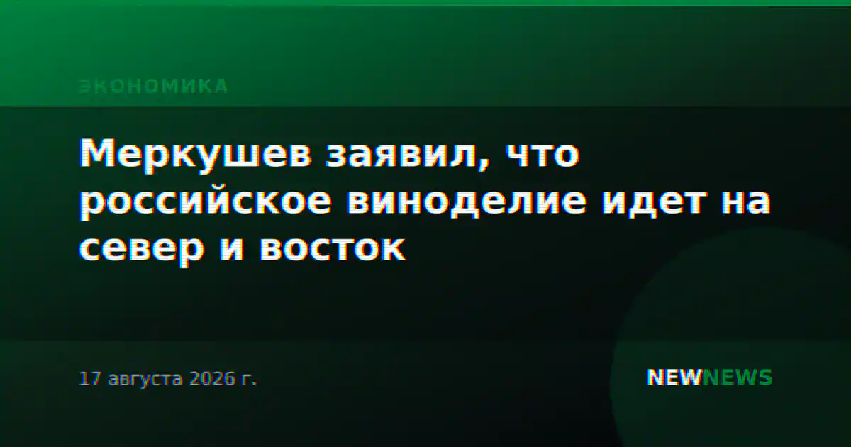 Меркушев заявил, что российское виноделие идет на север и восток
