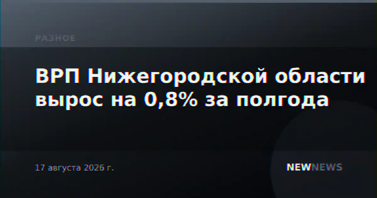 ВРП Нижегородской области вырос на 0,8% за полгода
