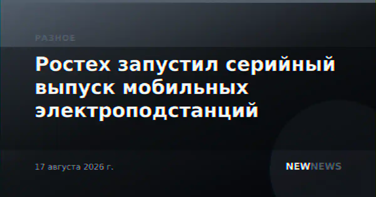 Ростех запустил серийный выпуск мобильных электроподстанций