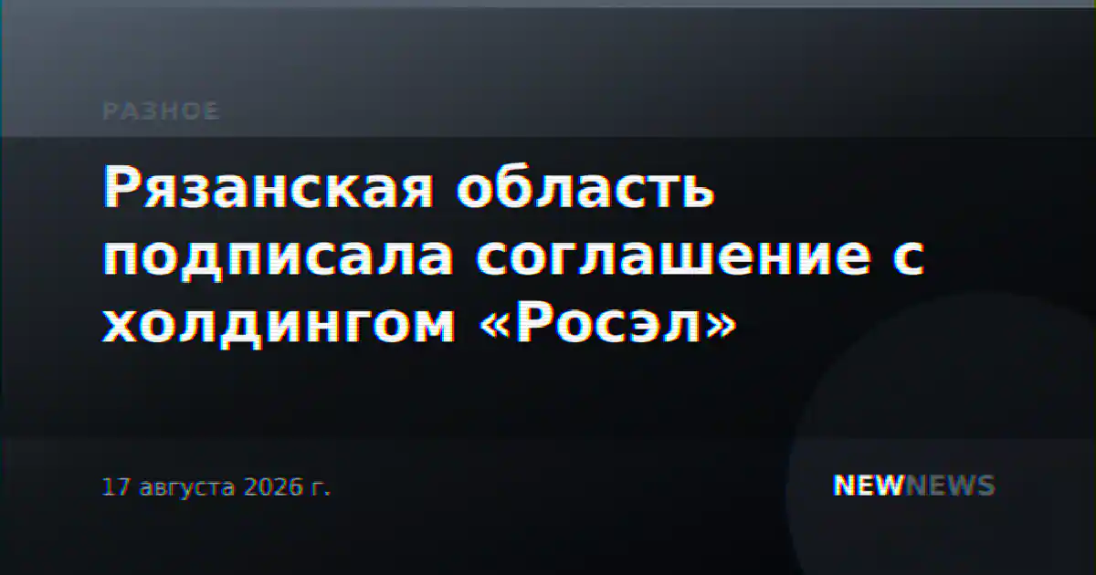 Рязанская область подписала соглашение с холдингом «Росэл»