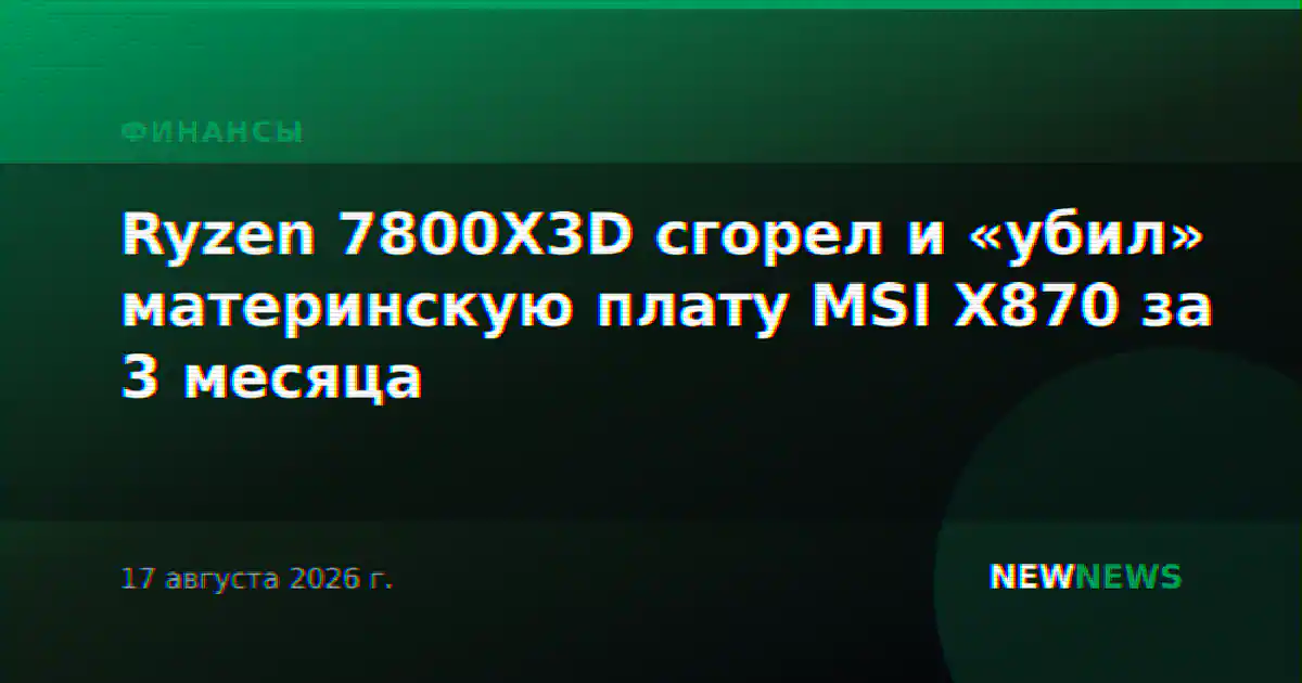 Ryzen 7800X3D сгорел и «убил» материнскую плату MSI X870 за 3 месяца
