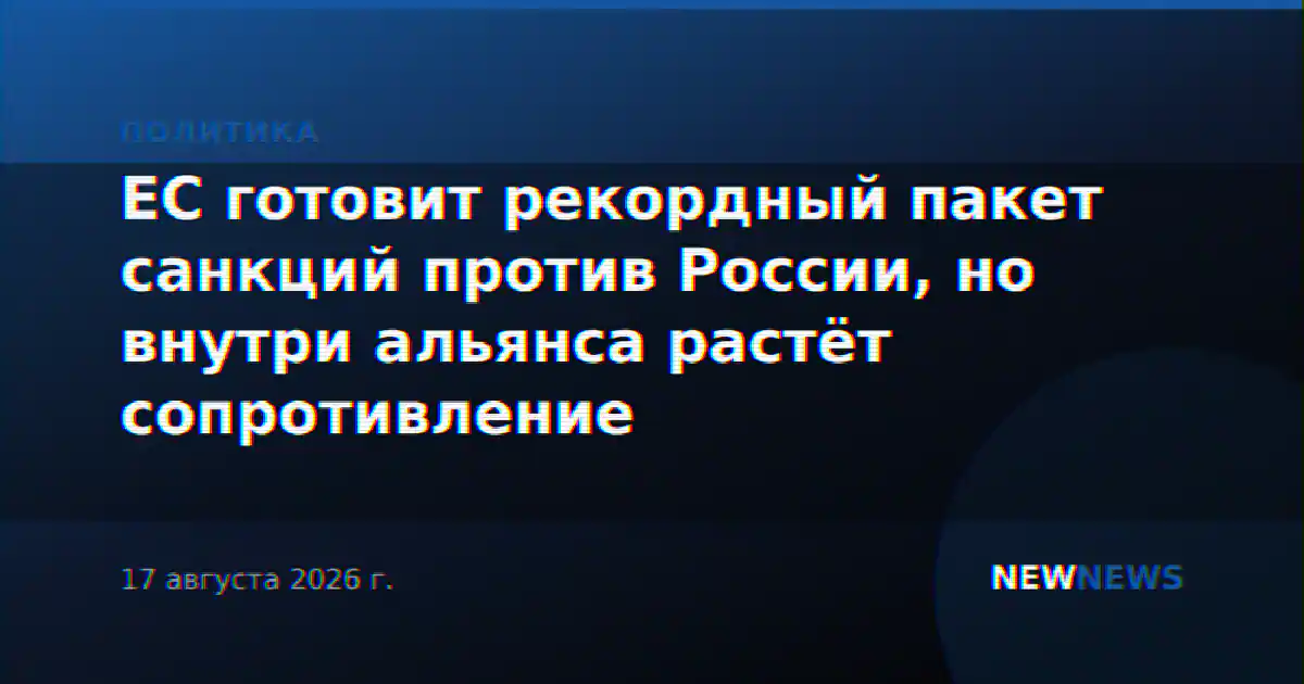 ЕС готовит рекордный пакет санкций против России, но внутри альянса растёт сопротивление
