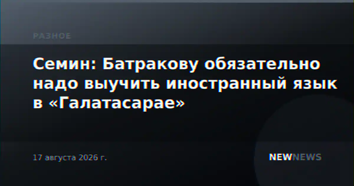 Семин: Батракову обязательно надо выучить иностранный язык в «Галатасарае»
