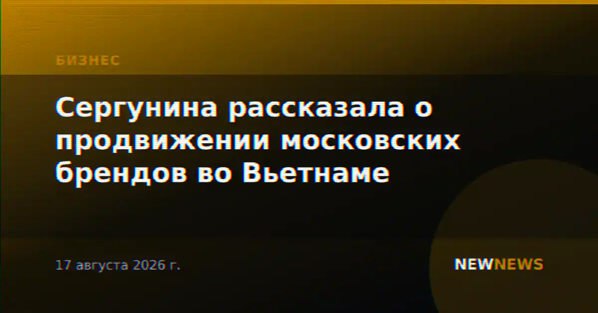 Сергунина рассказала о продвижении московских брендов во Вьетнаме