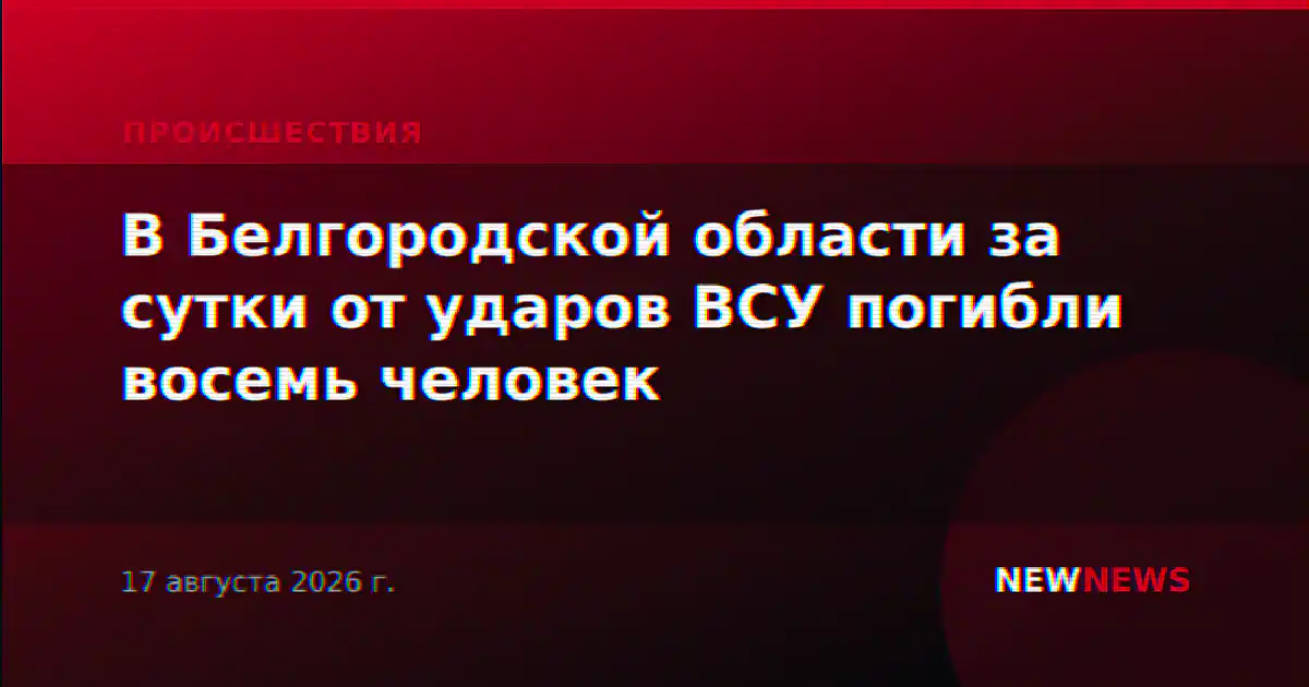 В Белгородской области за сутки от ударов ВСУ погибли восемь человек