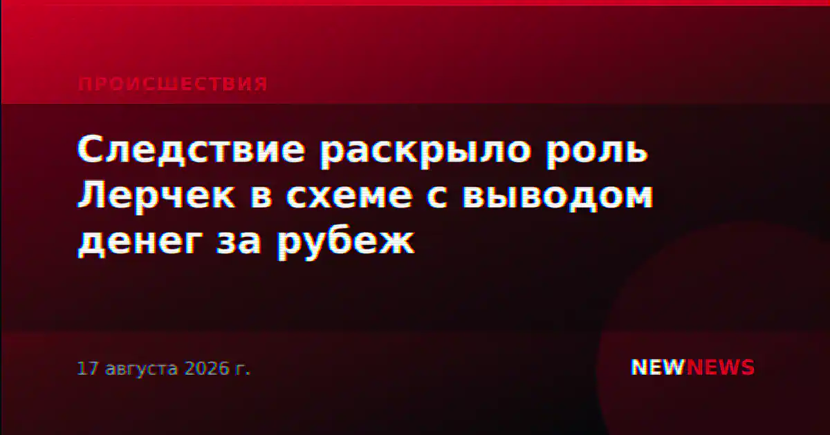 Следствие раскрыло роль Лерчек в схеме с выводом денег за рубеж
